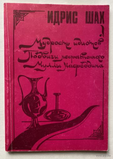 Идрис Шах. Мудрость идиотов. Подвиги несравненного Муллы Насреддина. /Суфийские притчи. Подольск: Сет 1993г.