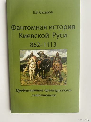 Сахаров Е.  Фантомная история Киевской Руси: 862 -1113. /Проблематика древнерусского летописания/  2009г.