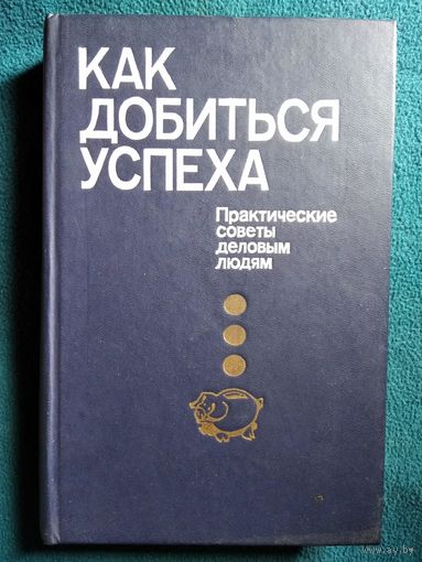 Как добиться успеха. Практические советы деловым людям