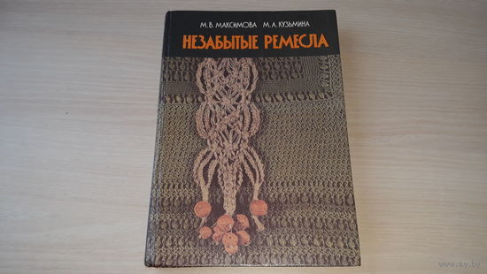 Незабытые ремесла - Максимова, Кузьмина, 1987 - плетение, макраме и цветы, вязание спицами и крючком, крашение по правилам, узоры, цветная пряжа, орнамент, оренбургские паутинки, подарки-сувениры, укр