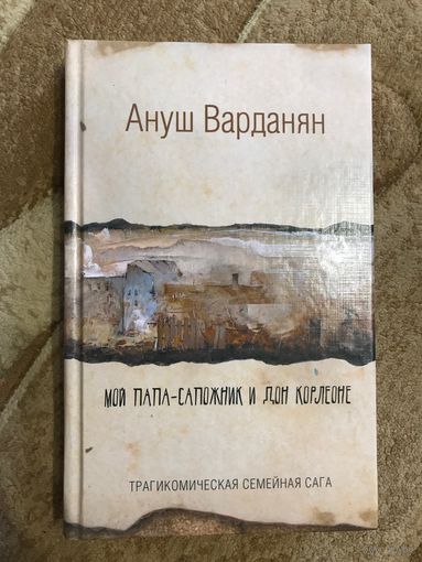Ануш Варданян Мой папа-сапожник и дон Корлеоне (трагикомическая семейная сага)