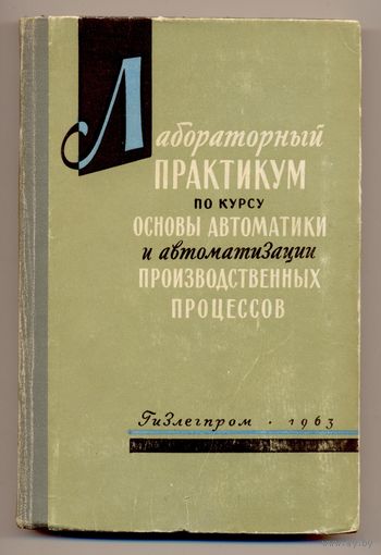 Лабораторный практикум по курсу "Основы автоматики и автоматизации производственных процессов". 1963