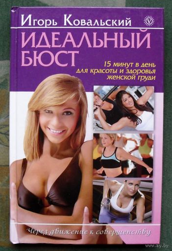 Идеальный бюст. 15 минут в день для красоты и здоровья женской груди. Игорь Ковальский.